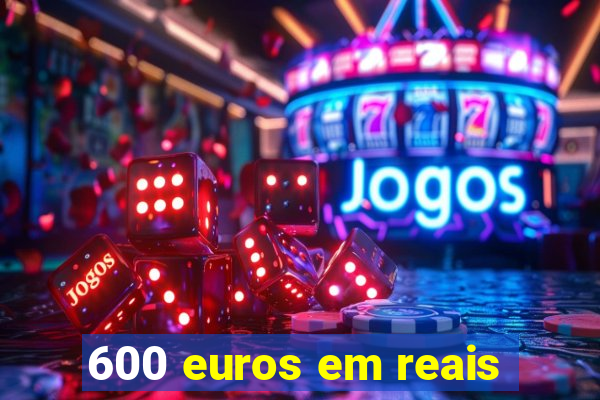 600 euros em reais